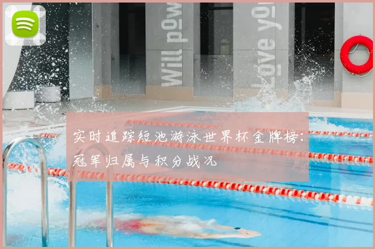 实时追踪短池游泳世界杯金牌榜：冠军归属与积分战况