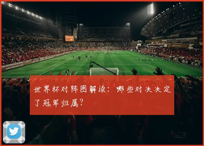 世界杯对阵图解读：哪些对决决定了冠军归属？