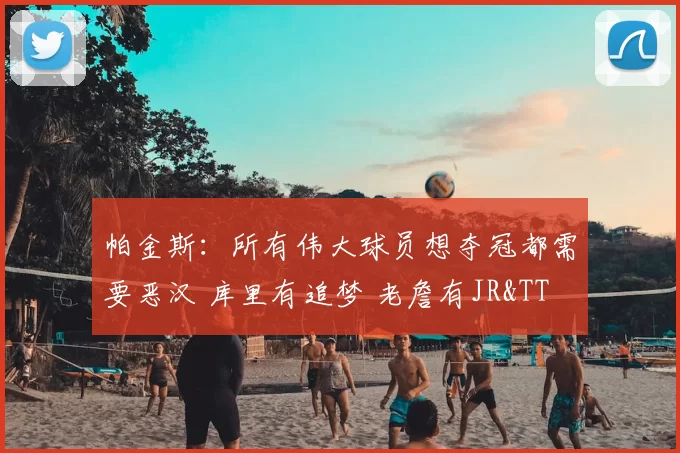 帕金斯:所有伟大球员想夺冠都需要恶汉 库里有追梦 老詹有JR&TT