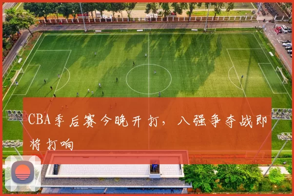 CBA季后赛今晚开打,八强争夺战即将打响