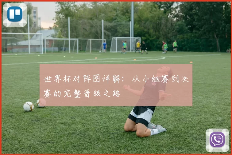 世界杯对阵图详解：从小组赛到决赛的完整晋级之路