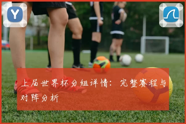 上届世界杯分组详情：完整赛程与对阵分析