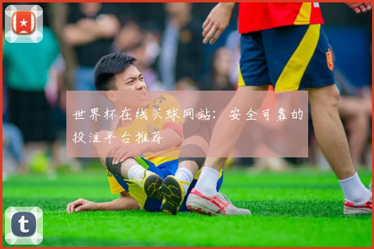 世界杯在线买球网站：安全可靠的投注平台推荐