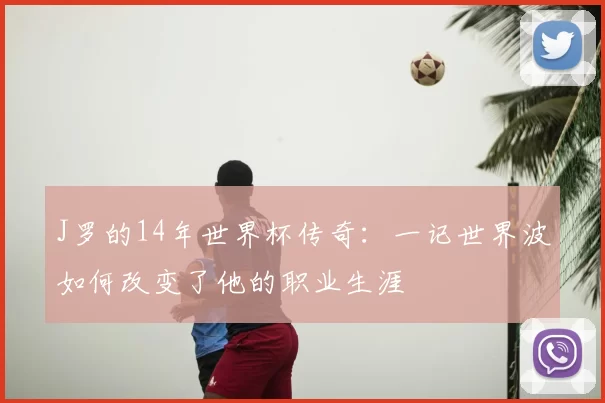 J罗的14年世界杯传奇：一记世界波如何改变了他的职业生涯