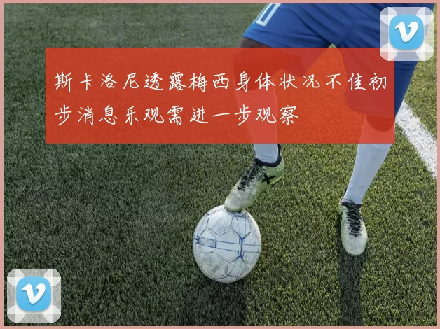 斯卡洛尼透露梅西身体状况不佳初步消息乐观需进一步观察