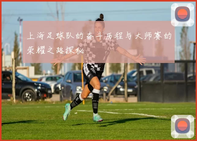 上海足球队的奋斗历程与大师赛的荣耀之路探秘