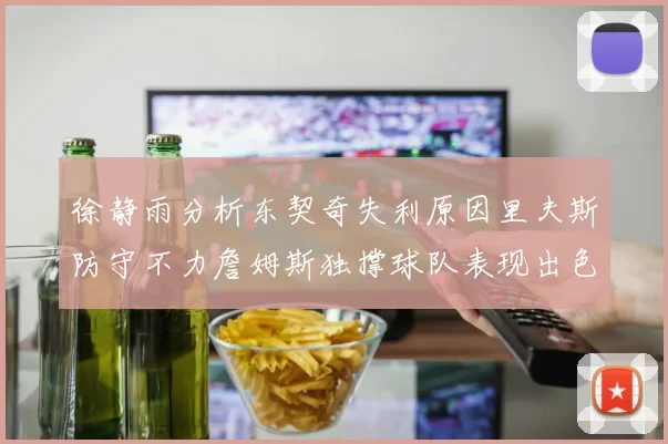 徐静雨分析东契奇失利原因里夫斯防守不力詹姆斯独撑球队表现出色