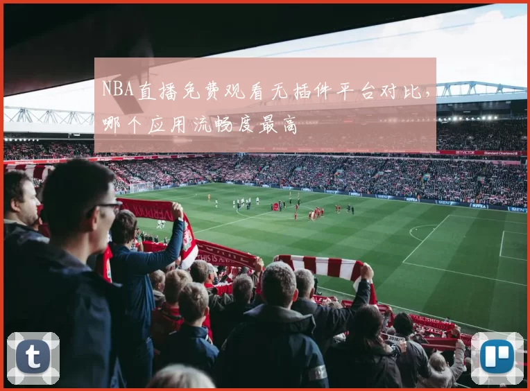 NBA直播免费观看无插件平台对比，哪个应用流畅度最高