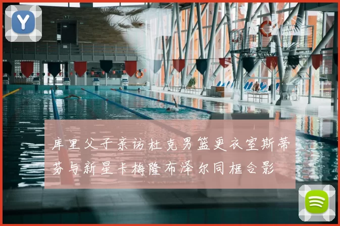 库里父子亲访杜克男篮更衣室斯蒂芬与新星卡梅隆布泽尔同框合影