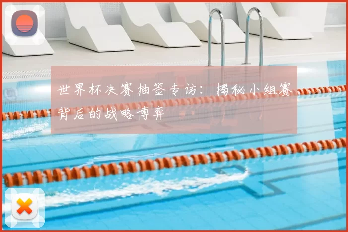 世界杯决赛抽签专访：揭秘小组赛背后的战略博弈