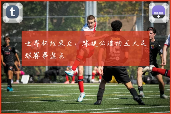 世界杯结束后，球迷必追的五大足球赛事盘点