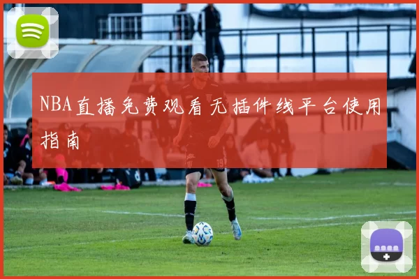 NBA直播免费观看无插件线平台使用指南