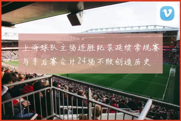 上海球队主场连胜纪录延续常规赛与季后赛合计24场不败创造历史