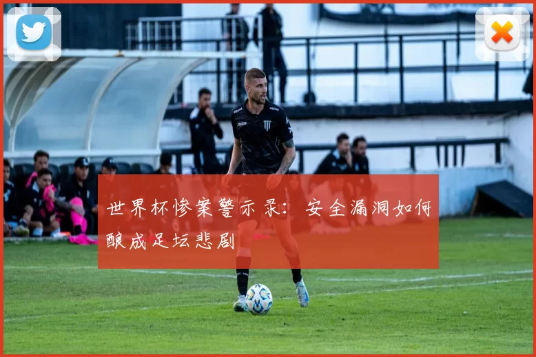 世界杯惨案警示录:安全漏洞如何酿成足坛悲剧