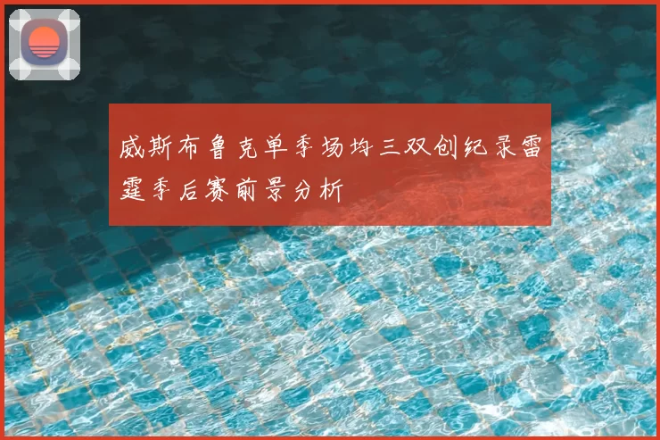 威斯布鲁克单季场均三双创纪录雷霆季后赛前景分析
