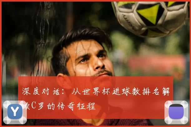 深度对话:从世界杯进球数排名解读C罗的传奇征程