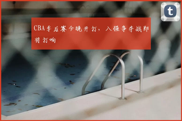 CBA季后赛今晚开打,八强争夺战即将打响