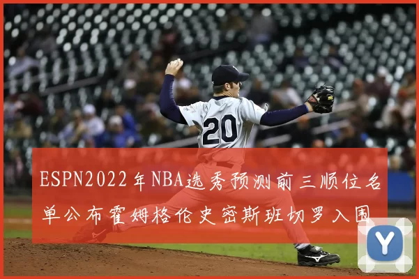 ESPN2022年NBA选秀预测前三顺位名单公布霍姆格伦史密斯班切罗入围