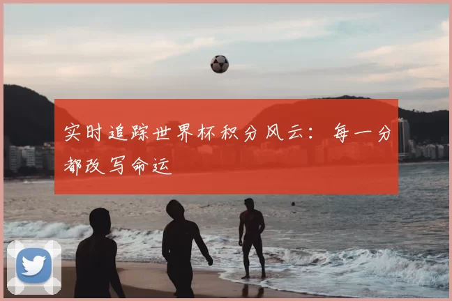 实时追踪世界杯积分风云:每一分都改写命运