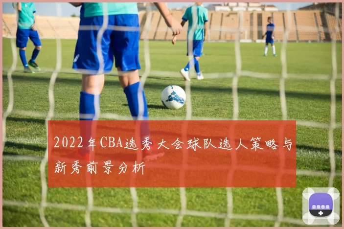 2022年CBA选秀大会球队选人策略与新秀前景分析