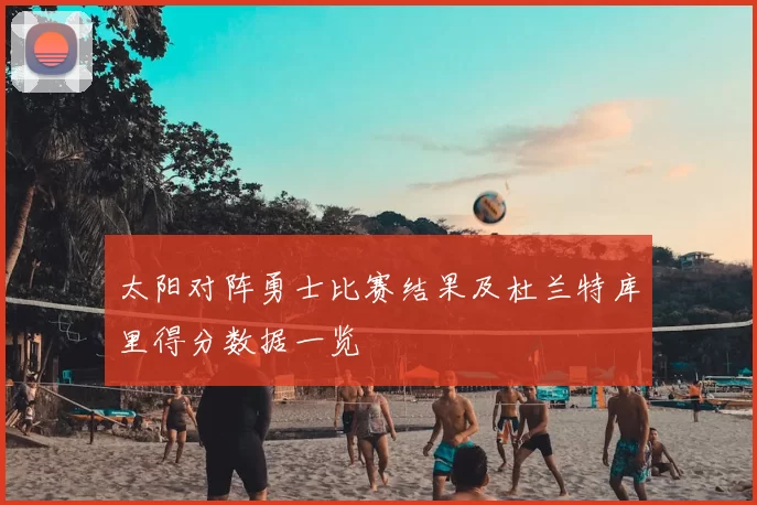 太阳对阵勇士比赛结果及杜兰特库里得分数据一览