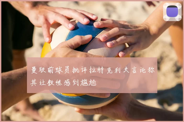 曼联前球员批评拉特克利夫言论称其让教练感到尴尬