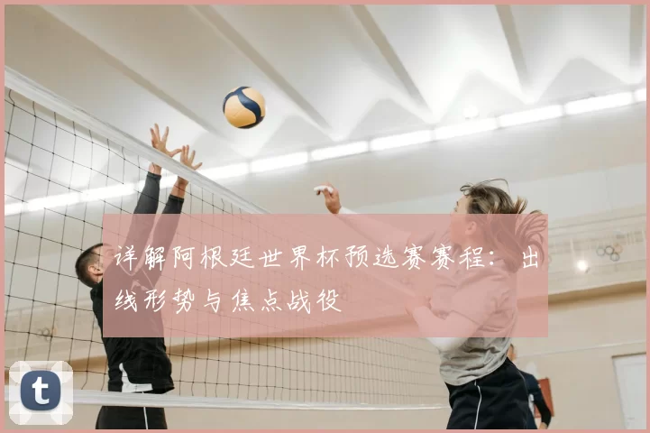 详解阿根廷世界杯预选赛赛程：出线形势与焦点战役