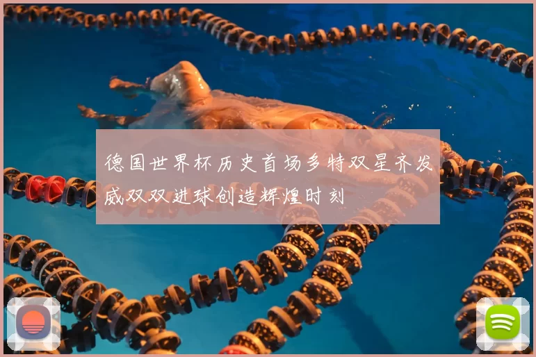 德国世界杯历史首场多特双星齐发威双双进球创造辉煌时刻