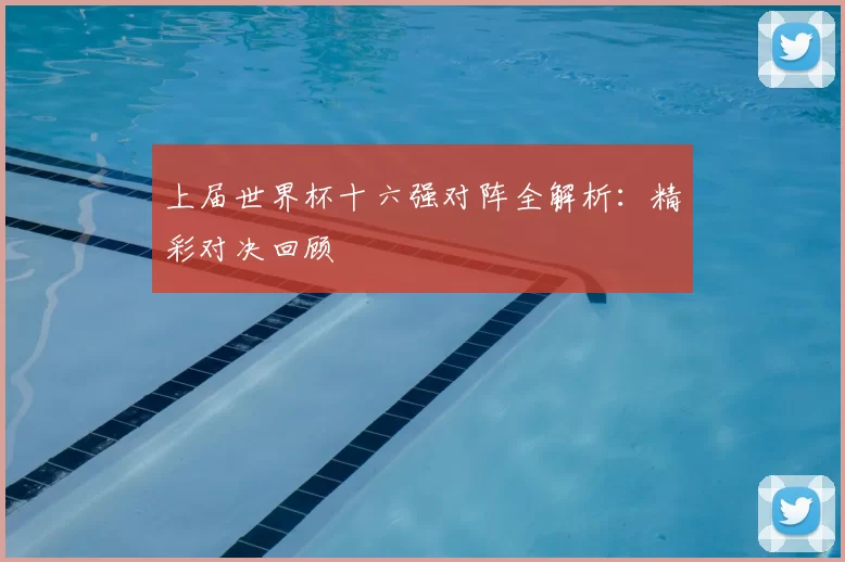 上届世界杯十六强对阵全解析：精彩对决回顾