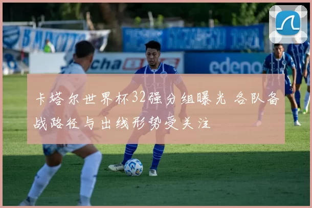 卡塔尔世界杯32强分组曝光 各队备战路径与出线形势受关注