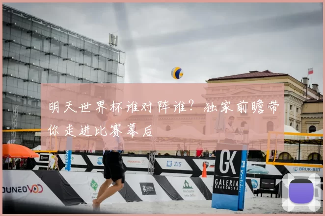 明天世界杯谁对阵谁?独家前瞻带你走进比赛幕后