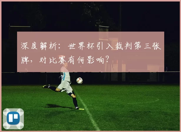 深度解析：世界杯引入裁判第三张牌，对比赛有何影响？