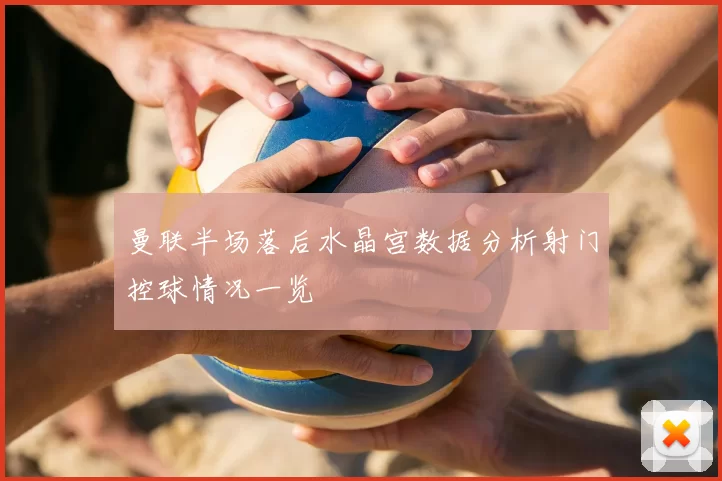 曼联半场落后水晶宫数据分析射门控球情况一览