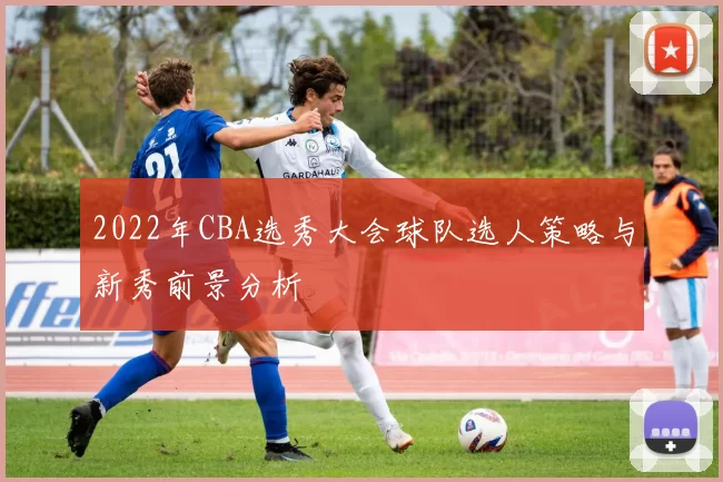 2022年CBA选秀大会球队选人策略与新秀前景分析