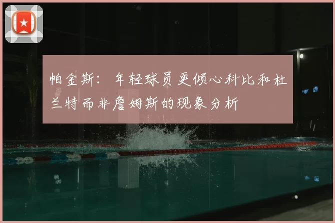 帕金斯:年轻球员更倾心科比和杜兰特而非詹姆斯的现象分析