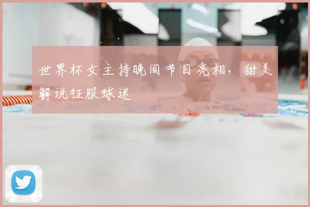 世界杯女主持晚间节目亮相，甜美解说征服球迷