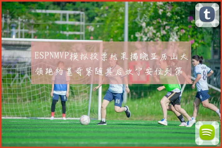 ESPNMVP模拟投票结果揭晓亚历山大领跑约基奇紧随其后坎宁安位列第三