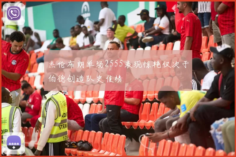 杰伦布朗单场2555表现惊艳仅次于伯德创造队史佳绩