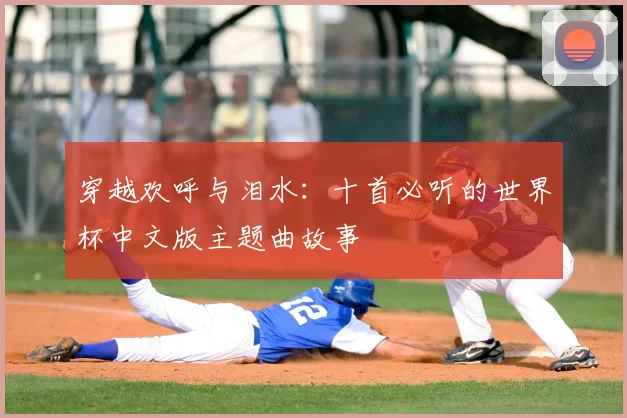 穿越欢呼与泪水:十首必听的世界杯中文版主题曲故事