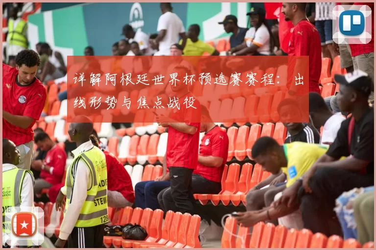 详解阿根廷世界杯预选赛赛程:出线形势与焦点战役