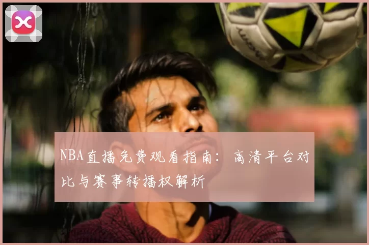 NBA直播免费观看指南：高清平台对比与赛事转播权解析