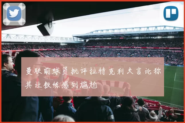 曼联前球员批评拉特克利夫言论称其让教练感到尴尬