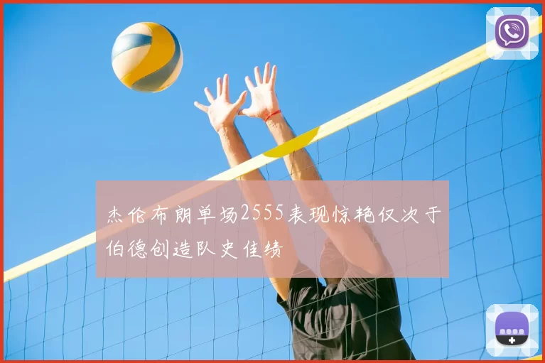杰伦布朗单场2555表现惊艳仅次于伯德创造队史佳绩