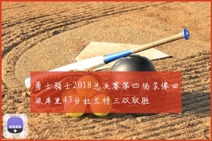 勇士骑士2018总决赛第四场录像回放库里43分杜兰特三双取胜