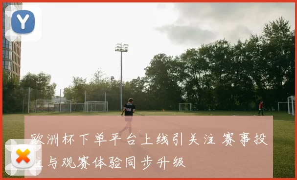欧洲杯下单平台上线引关注 赛事投注与观赛体验同步升级