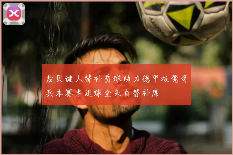 盐贝健人替补首球助力德甲板凳奇兵本赛季进球全来自替补席