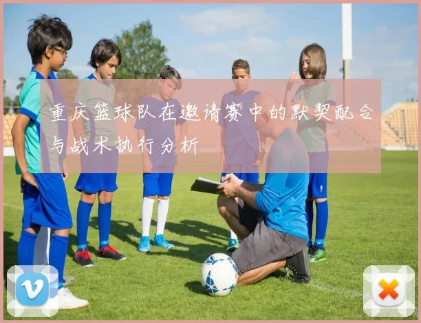 重庆篮球队在邀请赛中的默契配合与战术执行分析