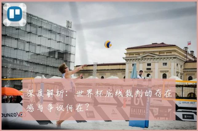 深度解析：世界杯底线裁判的存在感与争议何在？