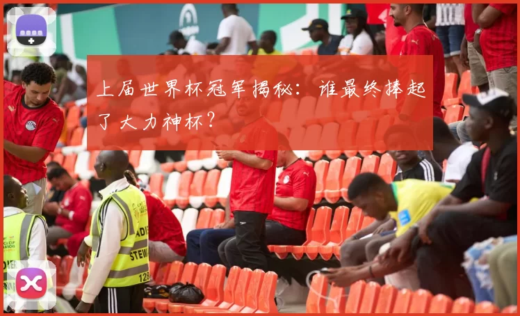 上届世界杯冠军揭秘:谁最终捧起了大力神杯?