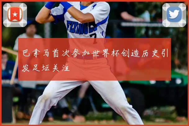 巴拿马首次参加世界杯创造历史引发足坛关注